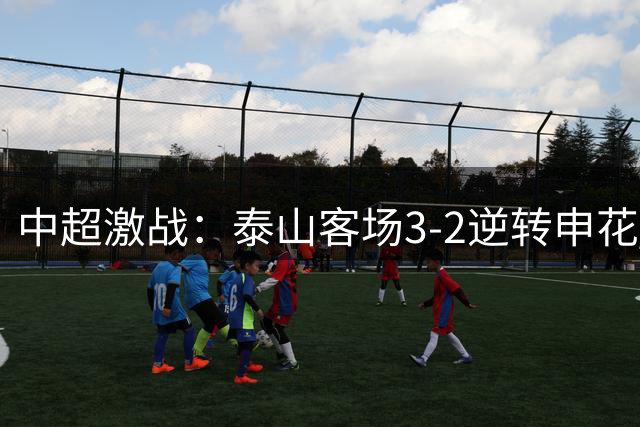中超激战：泰山客场3-2逆转申花 新帅上任三战两负显隐忧